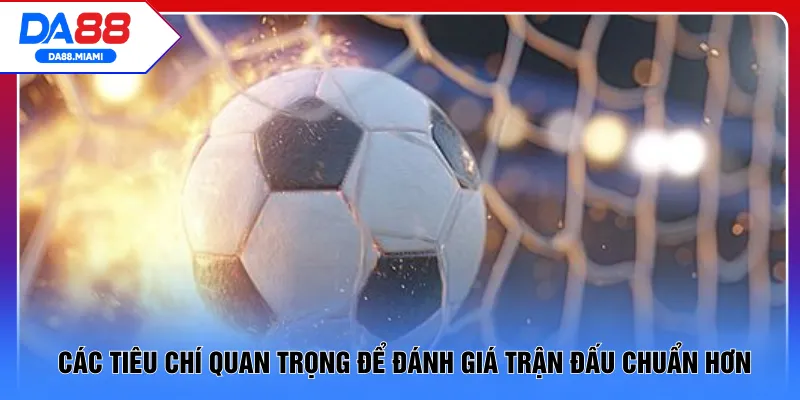 Các tiêu chí quan trọng để đánh giá trận đấu chuẩn hơn