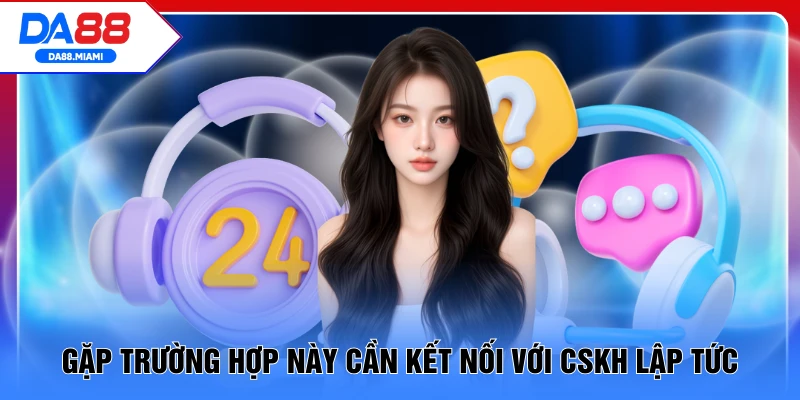 Gặp trường hợp này cần kết nối với CSKH lập tức